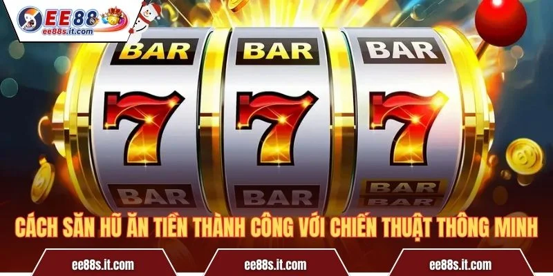 Cách săn hũ ăn tiền thành công với chiến thuật thông minh