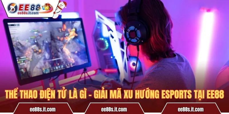 Thể Thao Điện Tử Là Gì – Giải Mã Xu Hướng Esports Tại EE88
