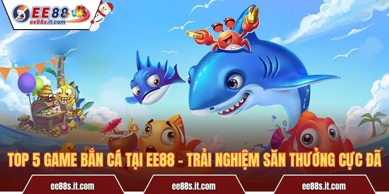 Top 5 Game Bắn Cá Tại EE88 – Trải Nghiệm Săn Thưởng Cực Đã