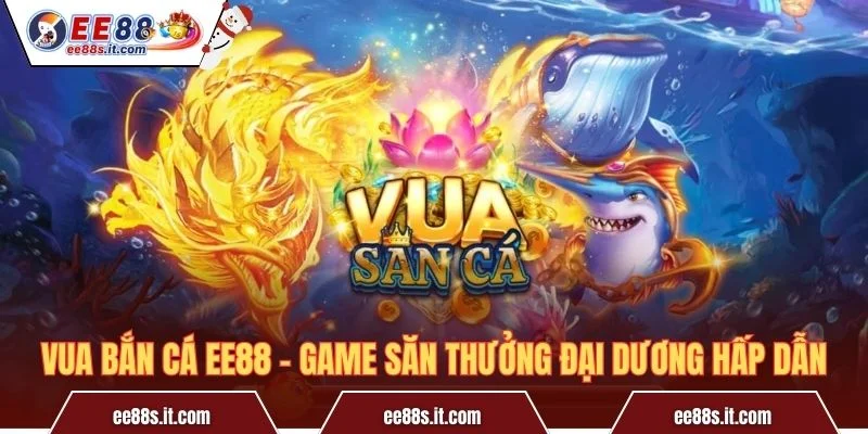 Vua Bắn Cá EE88 – Game Săn Thưởng Đại Dương Hấp Dẫn